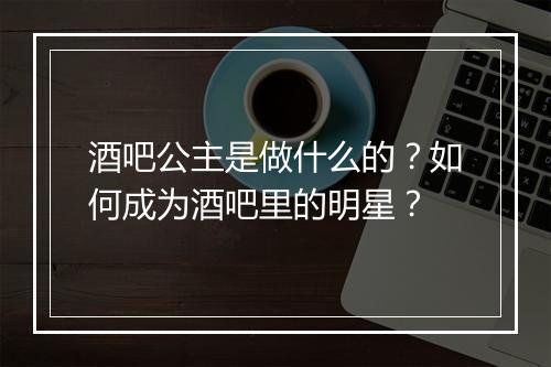 酒吧公主是做什么的?如何成为酒吧里的明星?