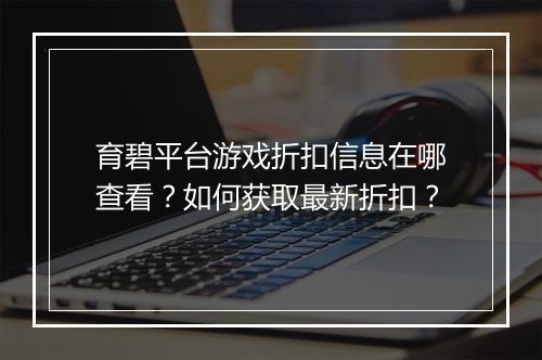 育碧平台游戏折扣信息在哪查看?如何获取最新折扣?