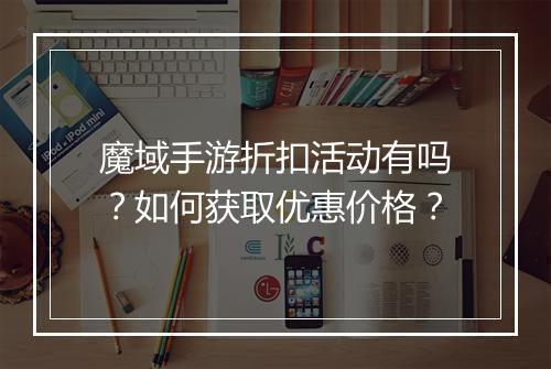 魔域手游折扣活动有吗?如何获取优惠价格?