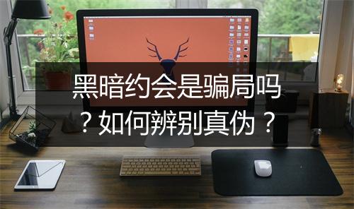 黑暗约会是骗局吗？如何辨别真伪？