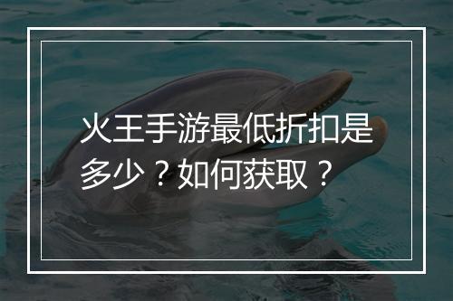 火王手游最低折扣是多少？如何获取？