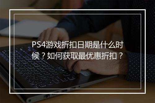 PS4游戏折扣日期是什么时候?如何获取最优惠折扣?