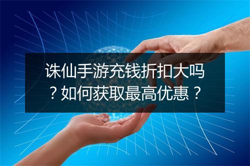 诛仙手游充钱折扣大吗?如何获取最高优惠?
