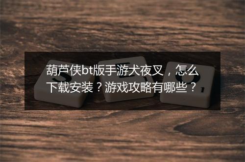 葫芦侠bt版手游犬夜叉,怎么下载安装?游戏攻略有哪些?