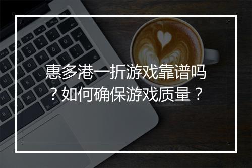 惠多港一折游戏靠谱吗?如何确保游戏质量?