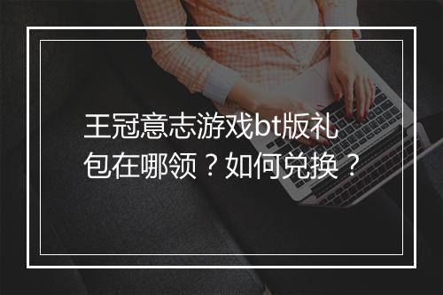 王冠意志游戏bt版礼包在哪领?如何兑换?
