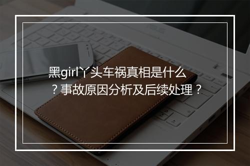 黑girl丫头车祸真相是什么?事故原因分析及后续处理?