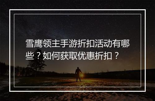 雪鹰领主手游折扣活动有哪些？如何获取优惠折扣？