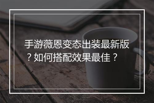 手游薇恩变态出装最新版?如何搭配效果最佳?