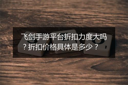 飞剑手游平台折扣力度大吗?折扣价格具体是多少?