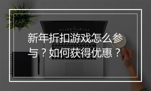 新年折扣游戏怎么参与?如何获得优惠?