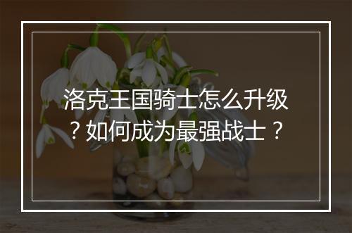 洛克王国骑士怎么升级?如何成为最强战士?