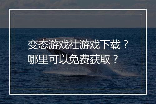 变态游戏社游戏下载?哪里可以免费获取?