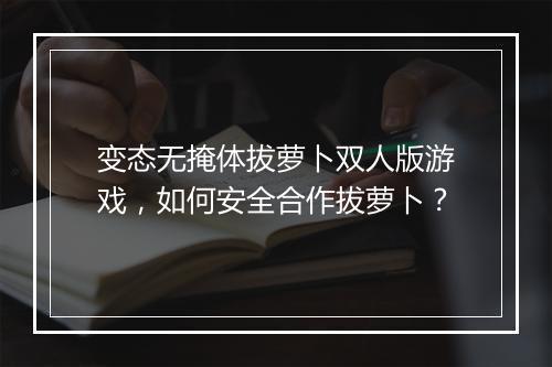 变态无掩体拔萝卜双人版游戏,如何安全合作拔萝卜?