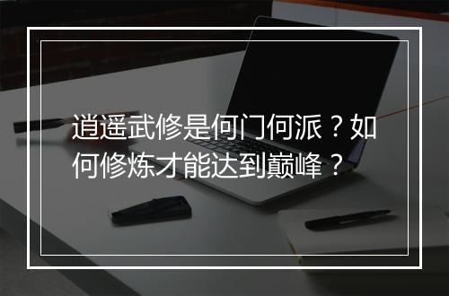逍遥武修是何门何派？如何修炼才能达到巅峰？