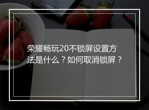 荣耀畅玩20不锁屏设置方法是什么？如何取消锁屏？