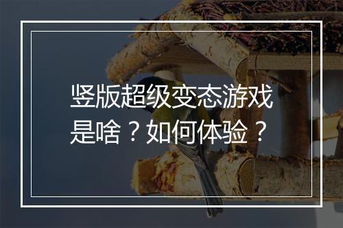 竖版超级变态游戏是啥?如何体验?
