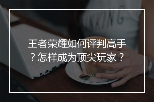 王者荣耀如何评判高手？怎样成为顶尖玩家？