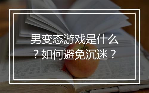 男变态游戏是什么?如何避免沉迷?