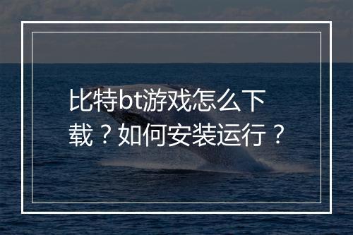 比特bt游戏怎么下载?如何安装运行?