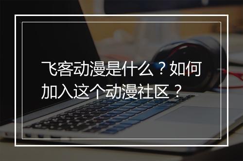 飞客动漫是什么？如何加入这个动漫社区？