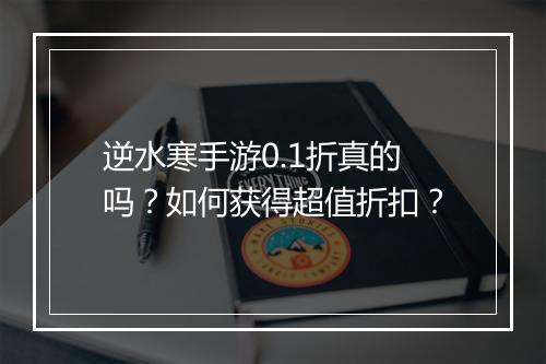 逆水寒手游0.1折真的吗?如何获得超值折扣?