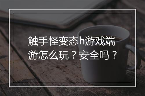 触手怪变态h游戏端游怎么玩?安全吗?