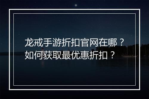 龙戒手游折扣官网在哪?如何获取最优惠折扣?