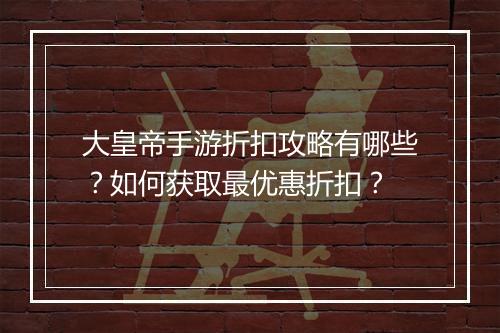 大皇帝手游折扣攻略有哪些?如何获取最优惠折扣?