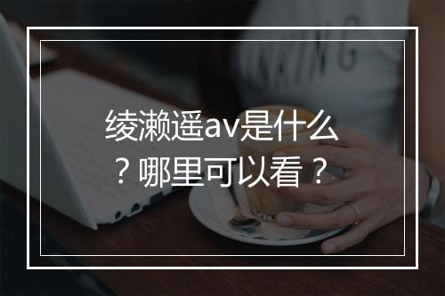 绫濑遥av是什么？哪里可以看？