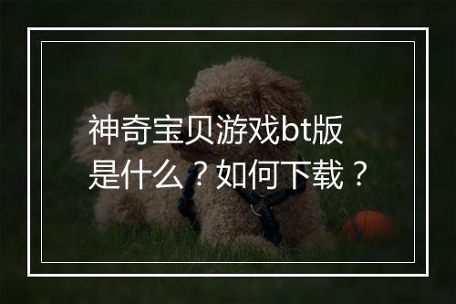 神奇宝贝游戏bt版是什么?如何下载?