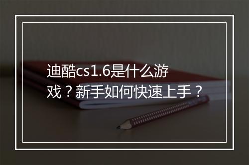 迪酷cs1.6是什么游戏?新手如何快速上手?