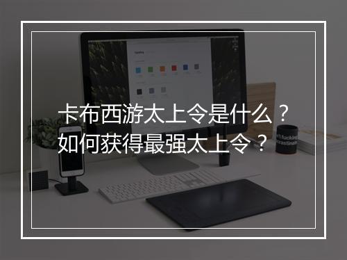 卡布西游太上令是什么?如何获得最强太上令?
