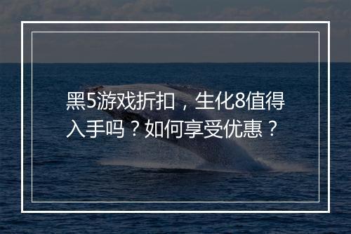黑5游戏折扣,生化8值得入手吗?如何享受优惠?