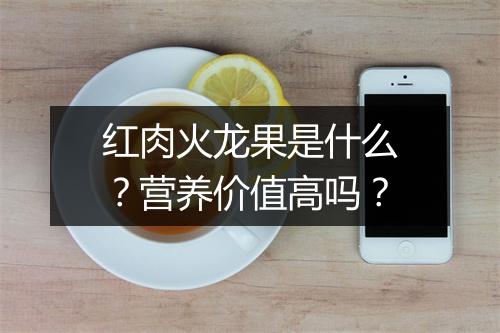 红肉火龙果是什么?营养价值高吗?