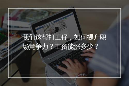 我们这帮打工仔，如何提升职场竞争力？工资能涨多少？