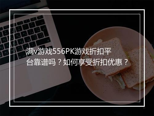 满v游戏556PK游戏折扣平台靠谱吗?如何享受折扣优惠?