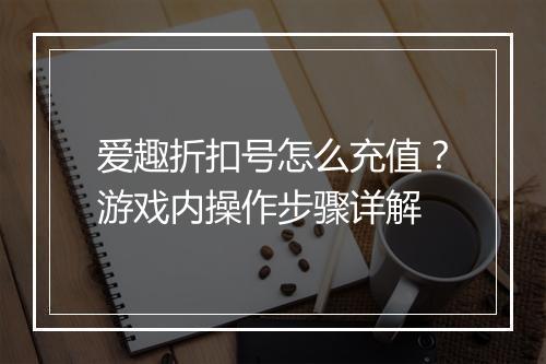 爱趣折扣号怎么充值?游戏内操作步骤详解