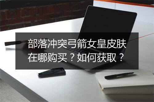 部落冲突弓箭女皇皮肤在哪购买？如何获取？