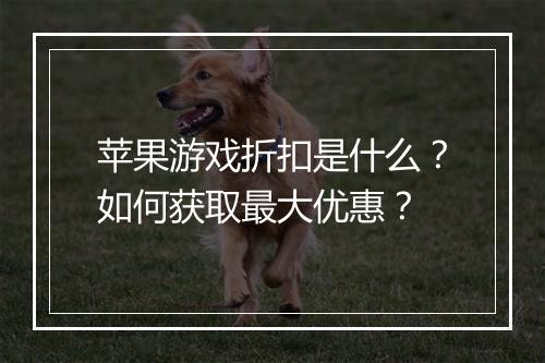 苹果游戏折扣是什么？如何获取最大优惠？