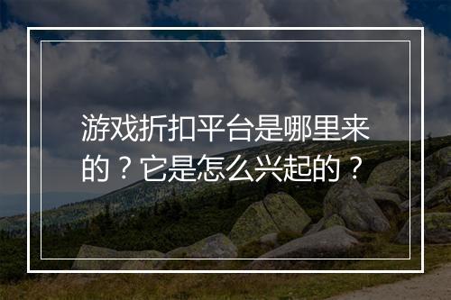 游戏折扣平台是哪里来的?它是怎么兴起的?