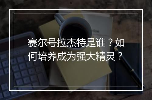 赛尔号拉杰特是谁?如何培养成为强大精灵?