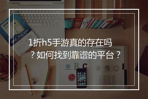 1折h5手游真的存在吗?如何找到靠谱的平台?