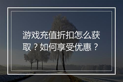 游戏充值折扣怎么获取?如何享受优惠?