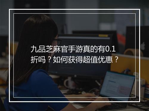 九品芝麻官手游真的有0.1折吗?如何获得超值优惠?