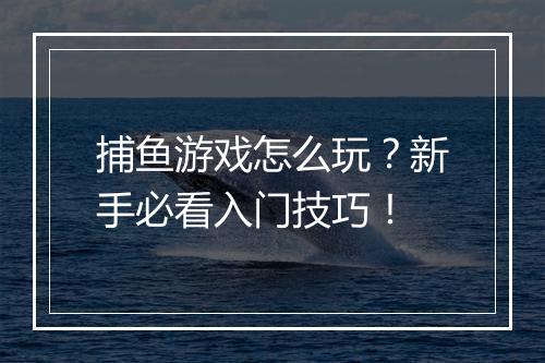 捕鱼游戏怎么玩?新手必看入门技巧!