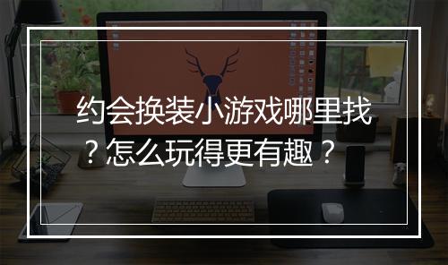 约会换装小游戏哪里找?怎么玩得更有趣?