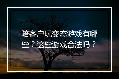 陪客户玩变态游戏有哪些?这些游戏合法吗?