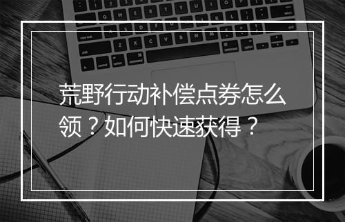 荒野行动补偿点券怎么领？如何快速获得？