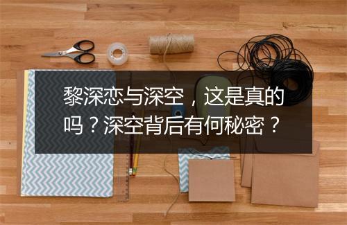 黎深恋与深空，这是真的吗？深空背后有何秘密？